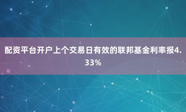 配资平台开户上个交易日有效的联邦基金利率报4.33%