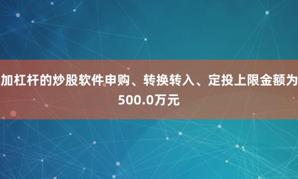 加杠杆的炒股软件申购、转换转入、定投上限金额为500.0万元