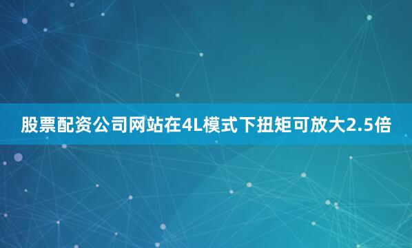 股票配资公司网站在4L模式下扭矩可放大2.5倍