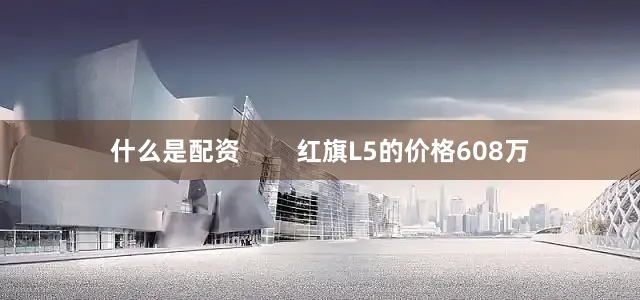 什么是配资        红旗L5的价格608万