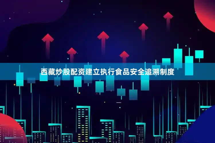 西藏炒股配资建立执行食品安全追溯制度