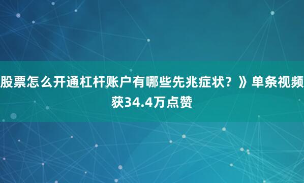 股票怎么开通杠杆账户有哪些先兆症状？》单条视频获34.4万点赞
